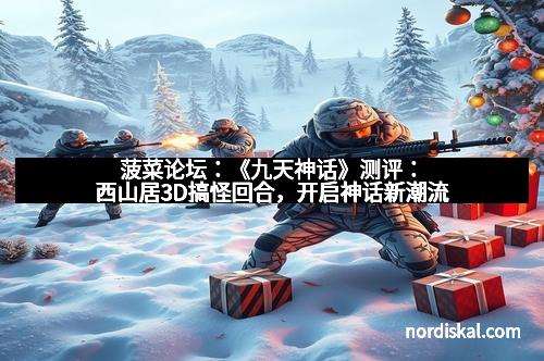 菠菜论坛：《九天神话》测评：西山居3D搞怪回合，开启神话新潮流