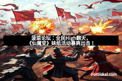菠菜论坛：全民High翻天，《仙魔变》妹纸活动暴爽出击！