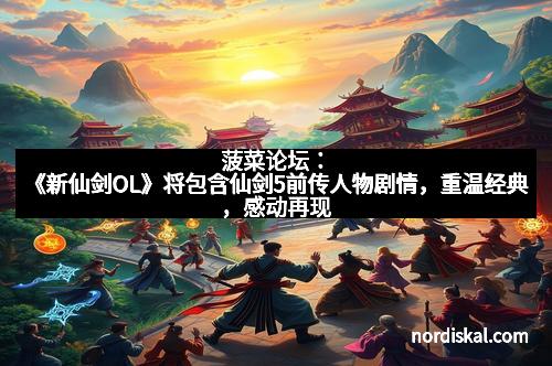 菠菜论坛：《新仙剑OL》将包含仙剑5前传人物剧情，重温经典，感动再现