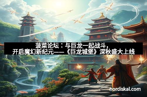 菠菜论坛：与巨龙一起战斗，开启魔幻新纪元——《巨龙城堡》深秋盛大上线